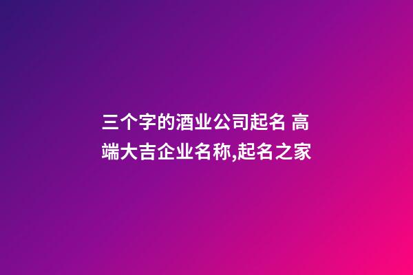 三个字的酒业公司起名 高端大吉企业名称,起名之家-第1张-公司起名-玄机派